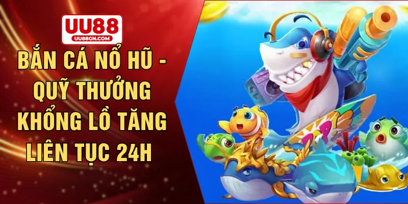 Bắn cá nổ hũ - Quỹ thưởng khổng lồ tăng liên tục 24h 